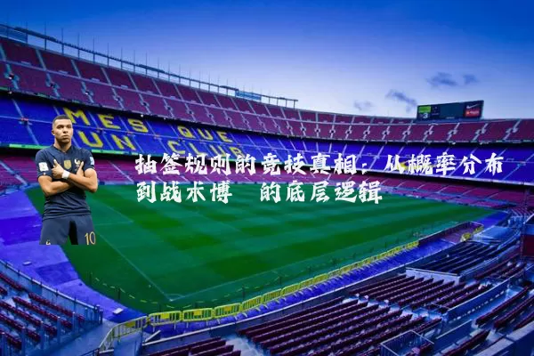 抽签规则的竞技真相：从概率分布到战术博弈的底层逻辑