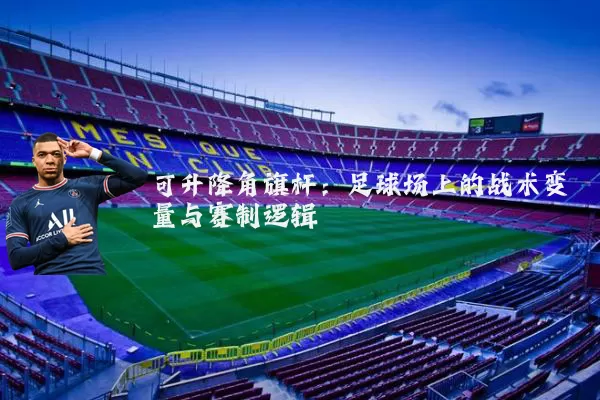 可升降角旗杆：足球场上的战术变量与赛制逻辑