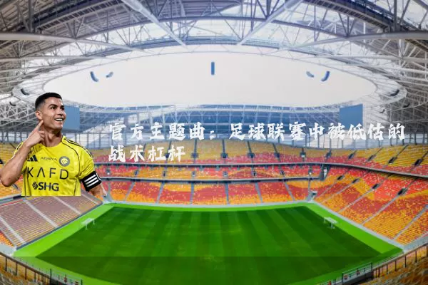 官方主题曲:足球联赛中被低估的战术杠杆