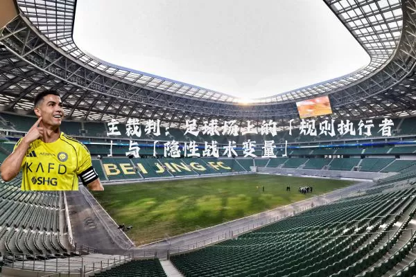 主裁判:足球场上的「规则执行者」与「隐性战术变量」