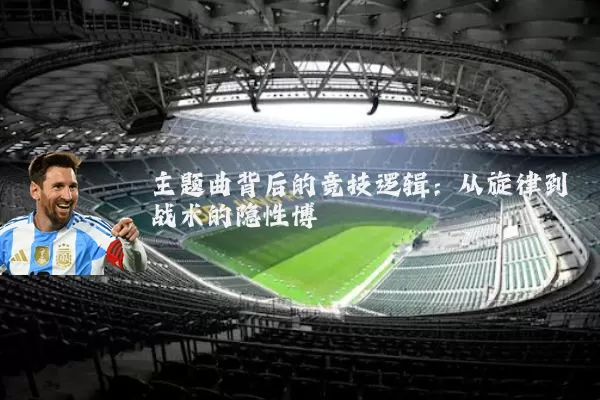 主题曲背后的竞技逻辑：从旋律到战术的隐性博弈