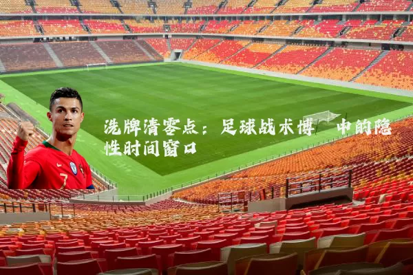 洗牌清零点：足球战术博弈中的隐性时间窗口