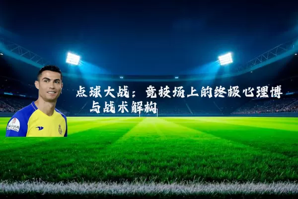 点球大战：竞技场上的终极心理博弈与战术解构