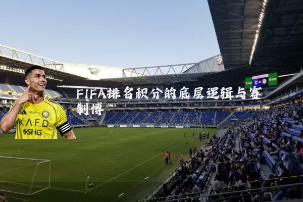 FIFA排名积分的底层逻辑与赛制博弈