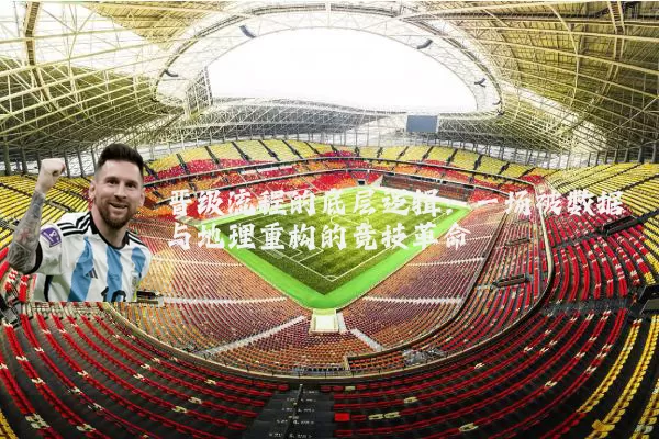 晋级流程的底层逻辑:一场被数据与地理重构的竞技革命