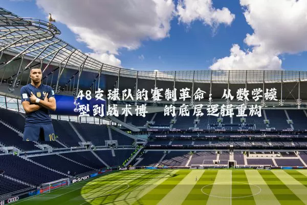 48支球队的赛制革命:从数学模型到战术博弈的底层逻辑重构
