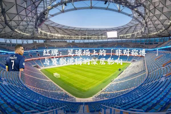 红牌：足球场上的「非对称博弈」与赛制逻辑的深层影响