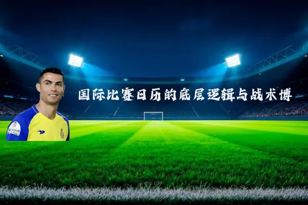 国际比赛日历的底层逻辑与战术博弈