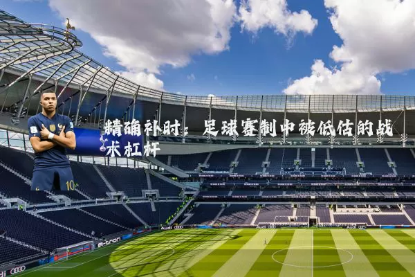 精确补时:足球赛制中被低估的战术杠杆