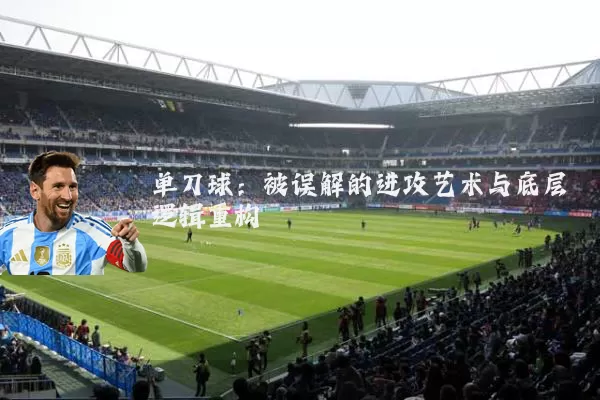 单刀球:被误解的进攻艺术与底层逻辑重构