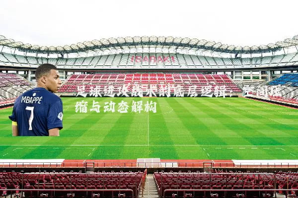 足球进攻战术的底层逻辑:空间压缩与动态解构