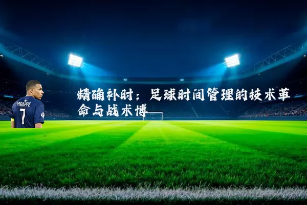 精确补时:足球时间管理的技术革命与战术博弈