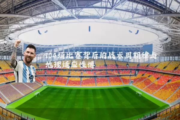 104场比赛背后的战术周期律与地理适应性博弈
