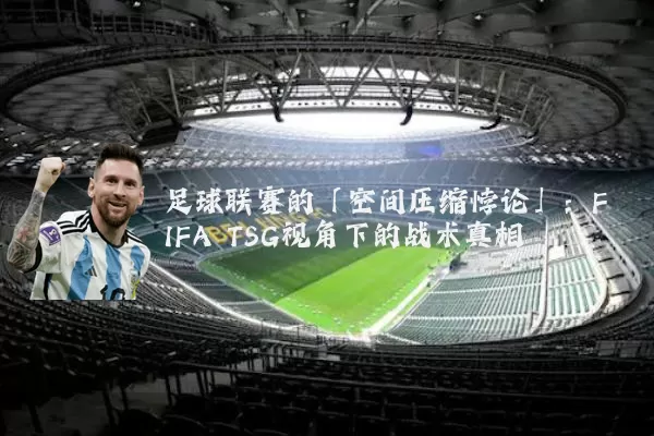 足球联赛的「空间压缩悖论」：FIFA TSG视角下的战术真相